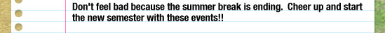 Don't feel bad because the summer break is ending. Cheer up and start the new semester with these events!!