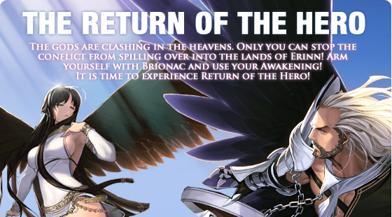 The gods are clashing in the heavens. Only you can stop the conflict from spilling over into the lands of Erinn! Arm yourself with Brionac and use your Awakening! It is time to experience Return of the Hero!